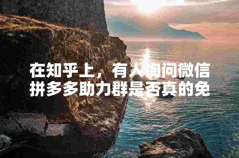 在知乎上，有人询问微信拼多多助力群是否真的免费，以及是否有新人专用的账号。
