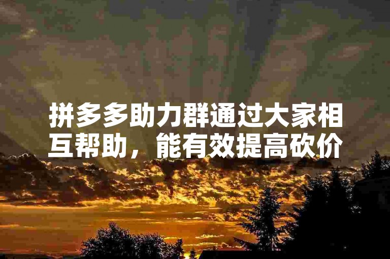 拼多多助力群通过大家相互帮助，能有效提高砍价成功的几率。