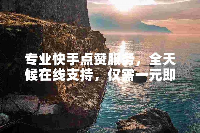 专业快手点赞服务，全天候在线支持，仅需一元即可获得100个点赞。
