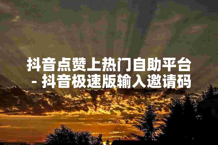 抖音点赞上热门自助平台 - 抖音极速版输入邀请码轻松下单