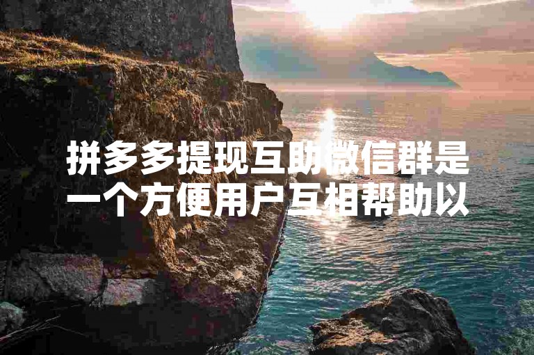 拼多多提现互助微信群是一个方便用户互相帮助以完成平台提现任务的社交群组。
