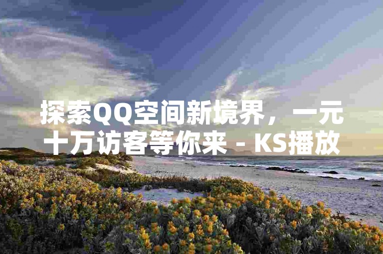 探索QQ空间新境界，一元十万访客等你来 - KS播放量自助平台，QQ名赞轻松购。