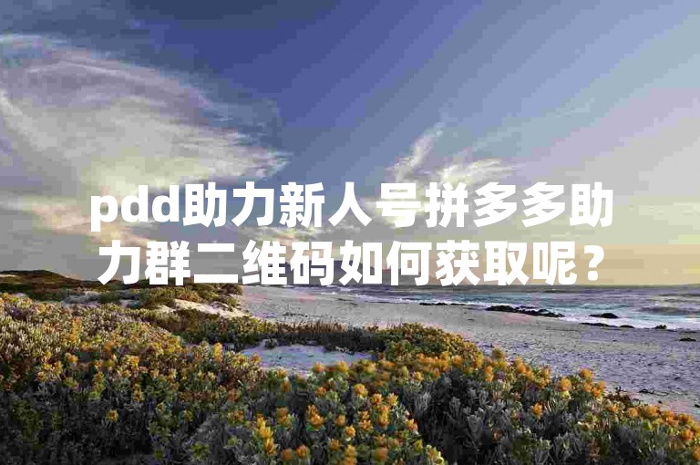 pdd助力新人号拼多多助力群二维码如何获取呢？