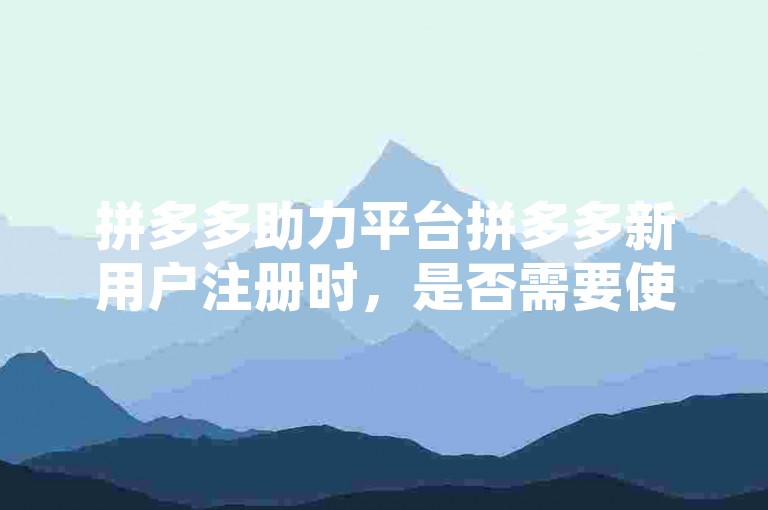 拼多多助力平台拼多多新用户注册时，是否需要使用全新的手机号码进行登录。