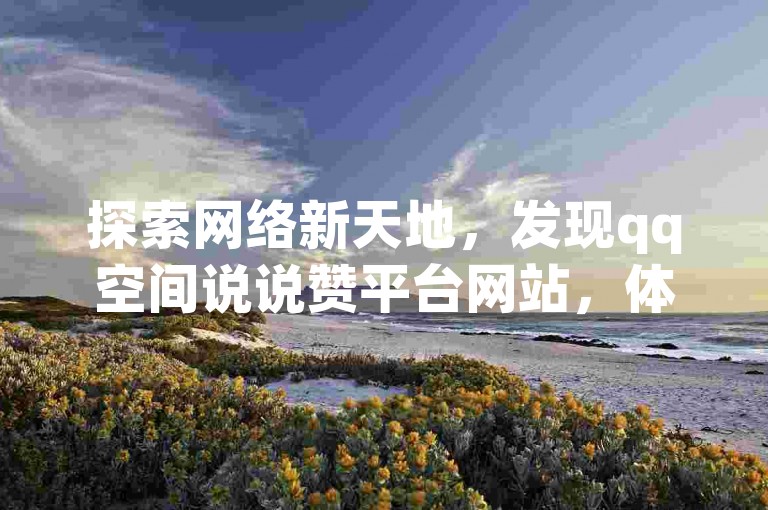 探索网络新天地，发现qq空间说说赞平台网站，体验ks刷播放双击自助下单的便捷服务。