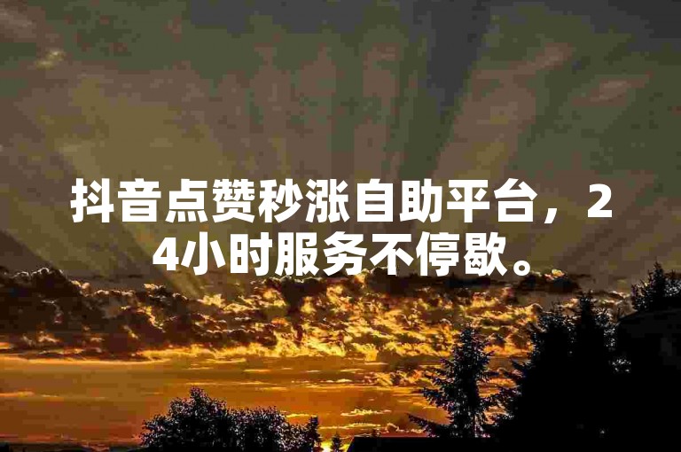 抖音点赞秒涨自助平台，24小时服务不停歇。