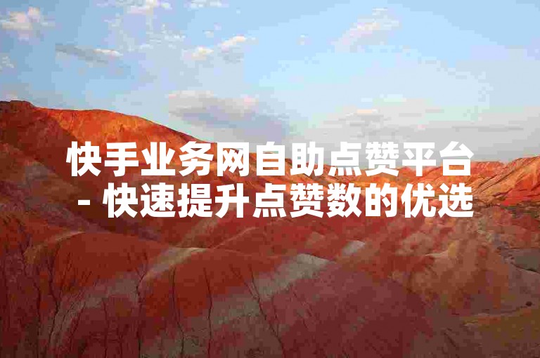 快手业务网自助点赞平台 - 快速提升点赞数的优选服务。