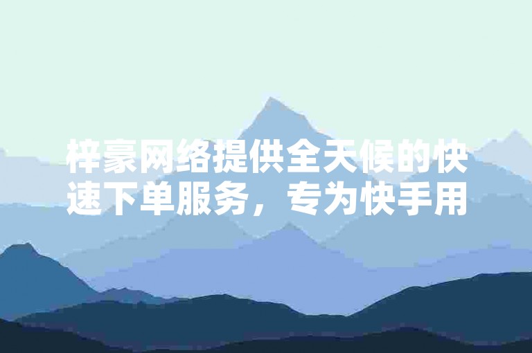 梓豪网络提供全天候的快速下单服务，专为快手用户打造了一个24小时自助低价业务平台。