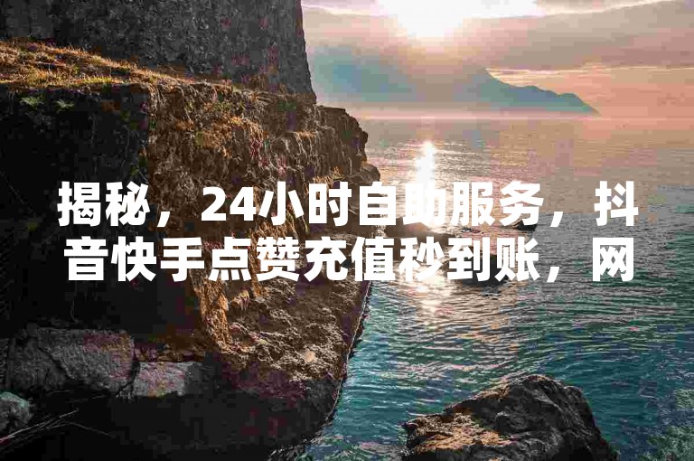 揭秘，24小时自助服务，抖音快手点赞充值秒到账，网红助手助力评论区火爆！