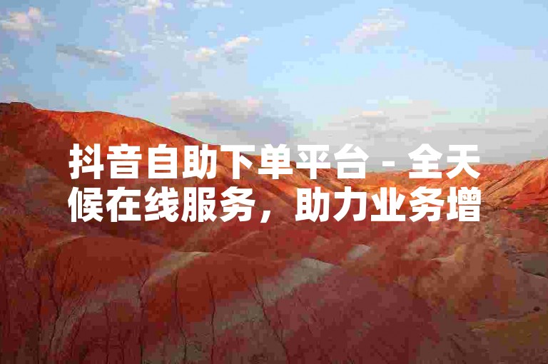 抖音自助下单平台 - 全天候在线服务，助力业务增长。