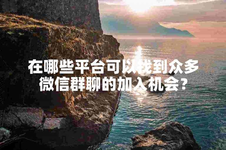在哪些平台可以找到众多微信群聊的加入机会？