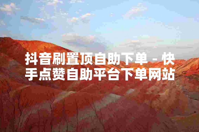 抖音刷置顶自助下单 - 快手点赞自助平台下单网站便宜，助你轻松提升视频热度。