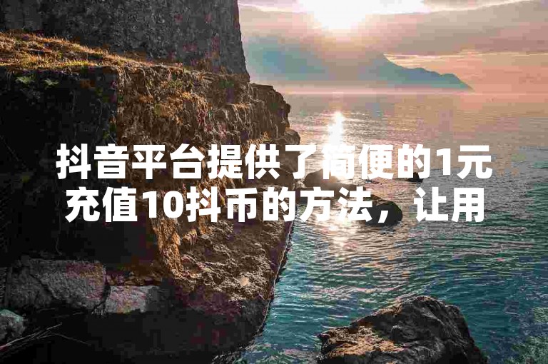 抖音平台提供了简便的1元充值10抖币的方法，让用户轻松获取虚拟货币。