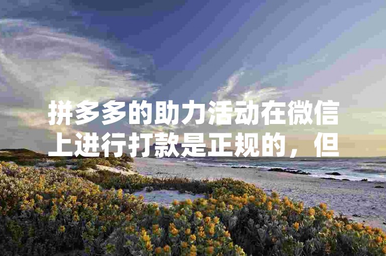 拼多多的助力活动在微信上进行打款是正规的，但使用非官方认可的{pdd助力软件}可能存在安全风险。
