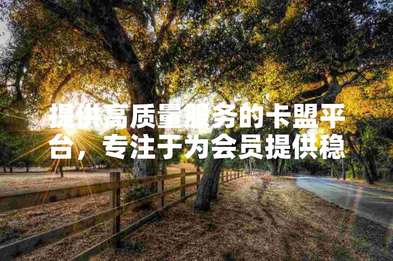 提供高质量服务的卡盟平台，专注于为会员提供稳定的增值服务。