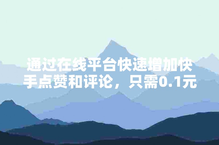 通过在线平台快速增加快手点赞和评论，只需0.1元即可获得一万个赞。