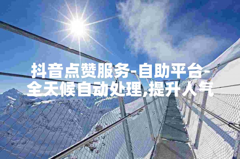 抖音点赞服务-自助平台-全天候自动处理,提升人气无需等待。
