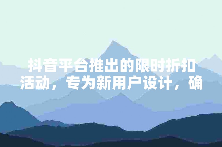 抖音平台推出的限时折扣活动，专为新用户设计，确保你以最低的价格享受热门商品！