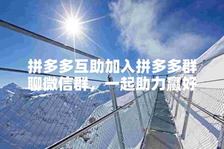 拼多多互助加入拼多多群聊微信群，一起助力赢好礼。