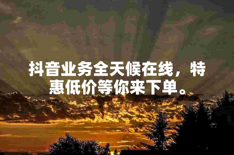 抖音业务全天候在线，特惠低价等你来下单。