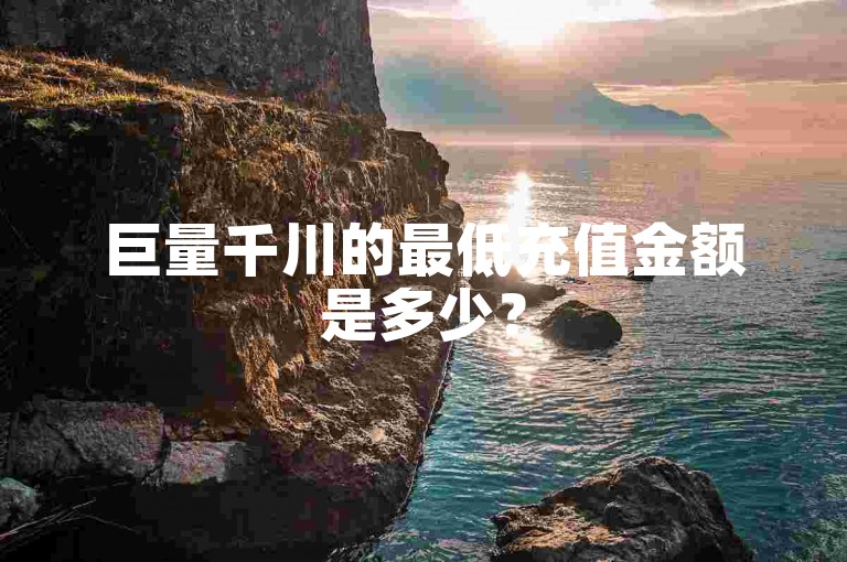 巨量千川的最低充值金额是多少？