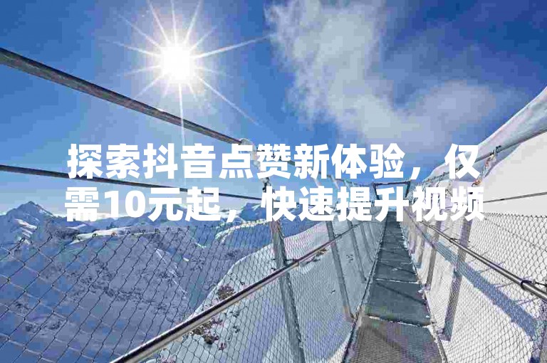 探索抖音点赞新体验，仅需10元起，快速提升视频热度！