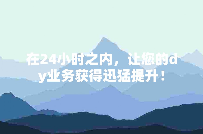 在24小时之内，让您的dy业务获得迅猛提升！