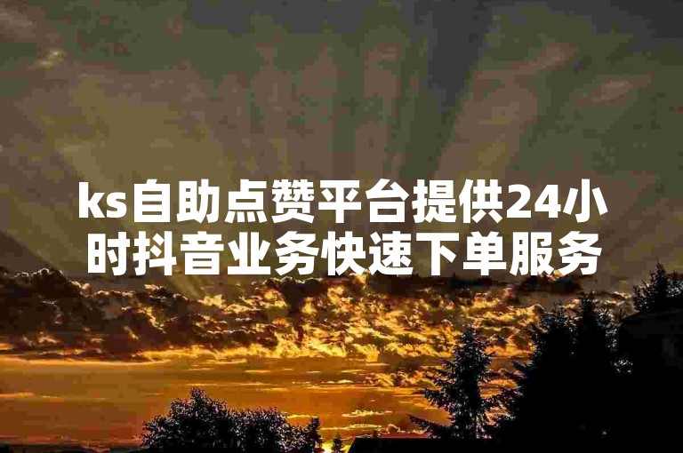 ks自助点赞平台提供24小时抖音业务快速下单服务。