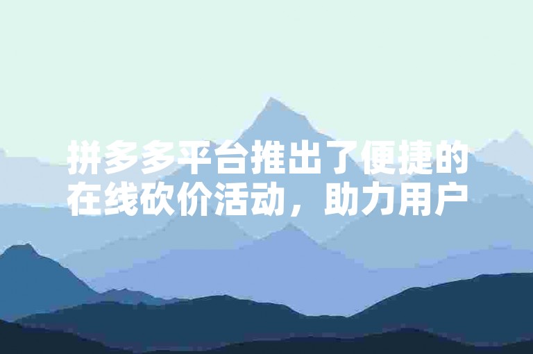 拼多多平台推出了便捷的在线砍价活动，助力用户以更优惠的价格购买心仪商品。
