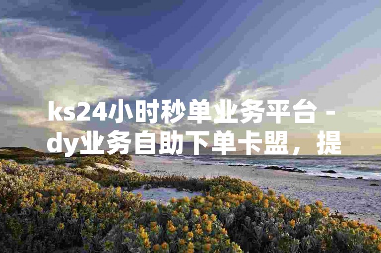ks24小时秒单业务平台 - dy业务自助下单卡盟，提供便捷的在线服务。