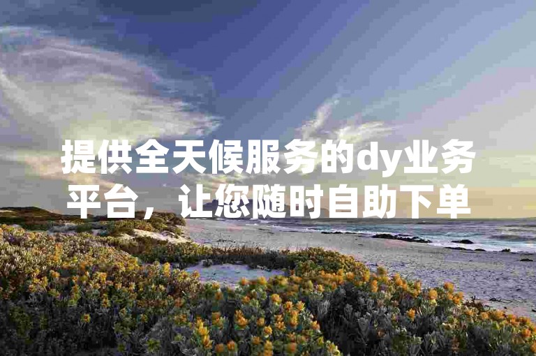 提供全天候服务的dy业务平台，让您随时自助下单，享受24小时不间断的卡盟服务体验 - 快手点赞购买现已全面上线，敬请体验！