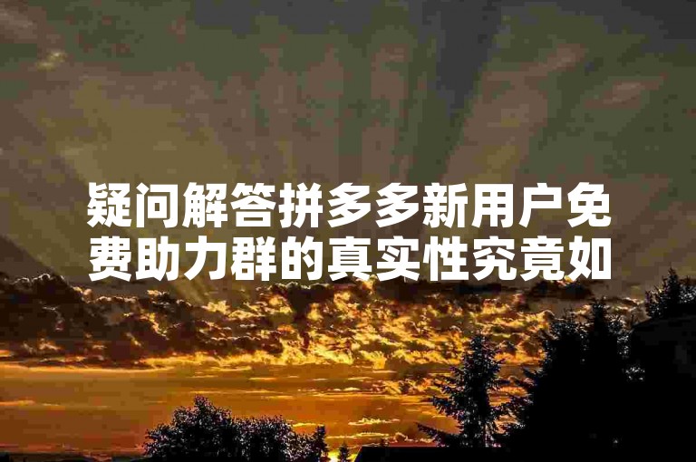 疑问解答拼多多新用户免费助力群的真实性究竟如何呢？