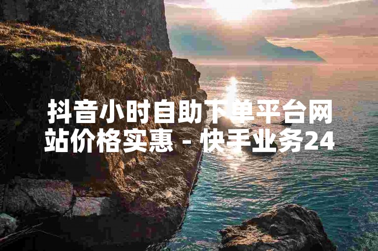 抖音小时自助下单平台网站价格实惠 - 快手业务24小时在线下单平台免费。