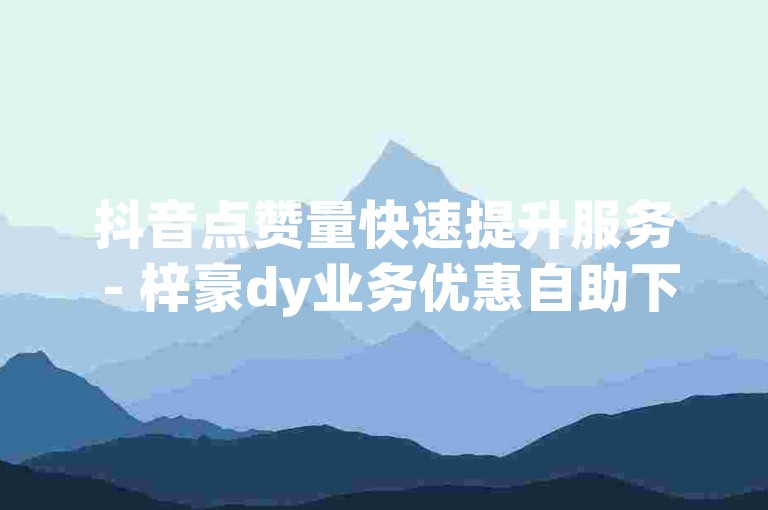 抖音点赞量快速提升服务 - 梓豪dy业务优惠自助下单平台
