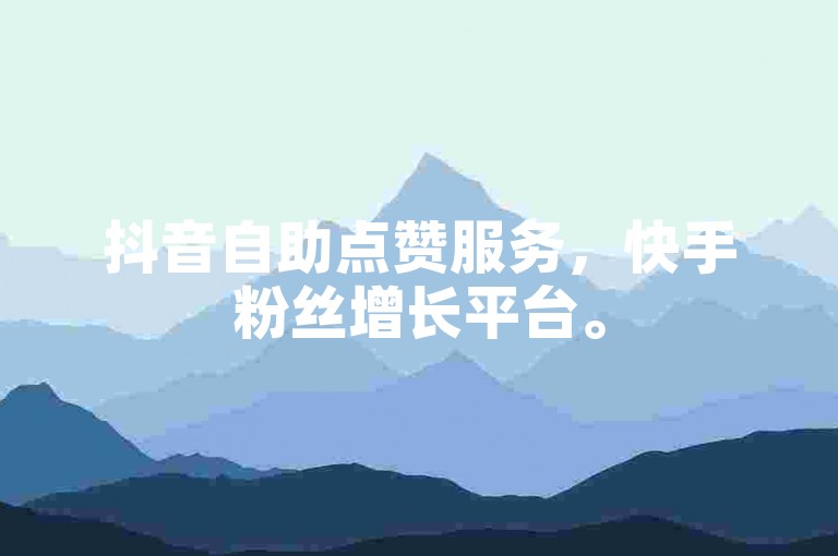 抖音自助点赞服务，快手粉丝增长平台。