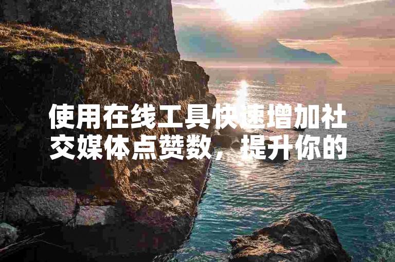使用在线工具快速增加社交媒体点赞数，提升你的抖音视频人气。