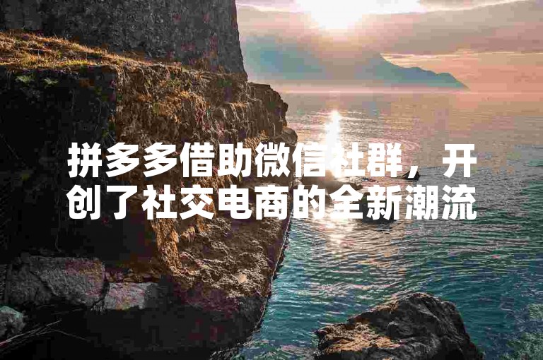 拼多多借助微信社群，开创了社交电商的全新潮流。
