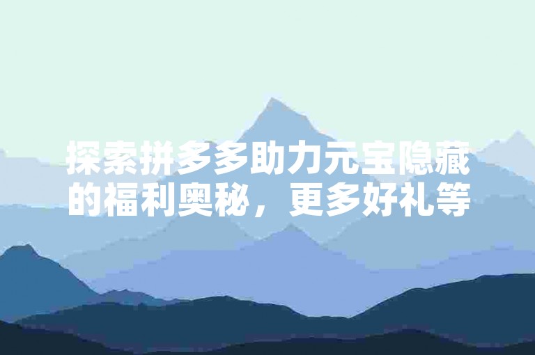 探索拼多多助力元宝隐藏的福利奥秘，更多好礼等你来发掘！