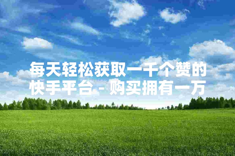 每天轻松获取一千个赞的快手平台 - 购买拥有一万粉丝的快手账号服务。