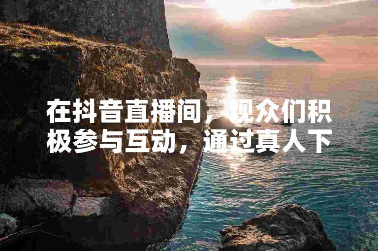 在抖音直播间，观众们积极参与互动，通过真人下单的方式提升直播间的人气，而低价下单平台则能迅速带来订单。