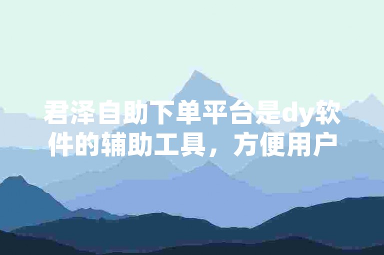 君泽自助下单平台是dy软件的辅助工具，方便用户进行快速下单。