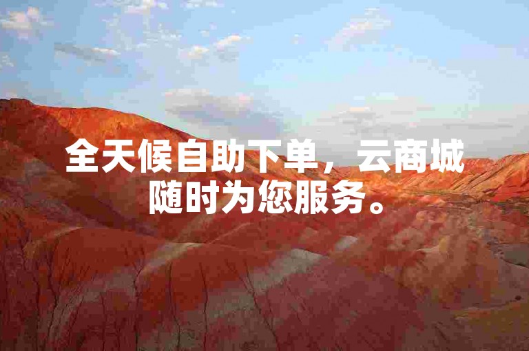 全天候自助下单，云商城随时为您服务。
