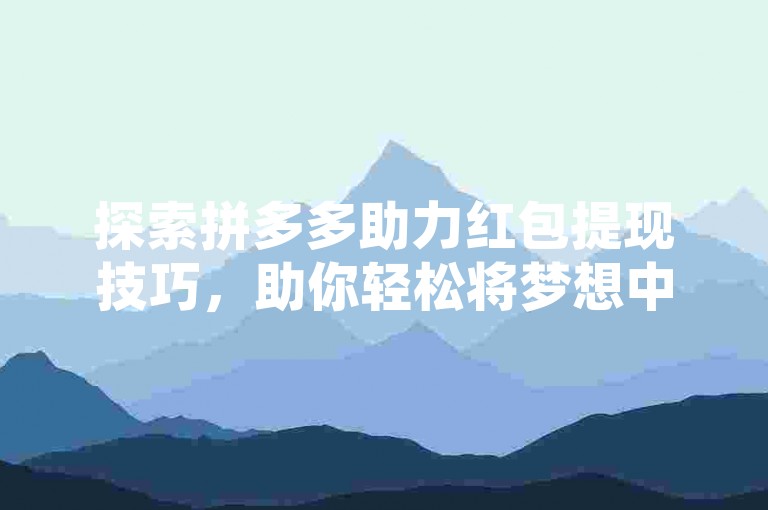 探索拼多多助力红包提现技巧，助你轻松将梦想中的现金奖励变为现实。