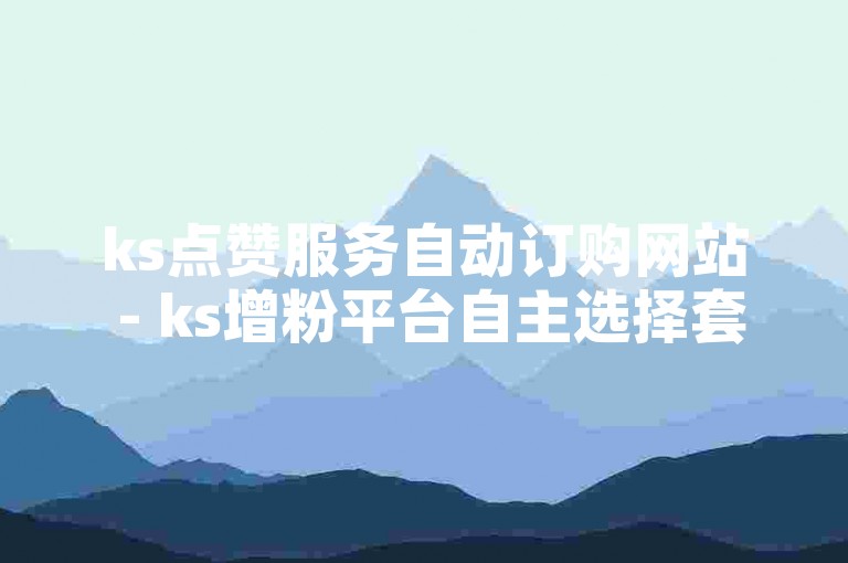 ks点赞服务自动订购网站 - ks增粉平台自主选择套餐