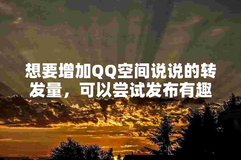 想要增加QQ空间说说的转发量，可以尝试发布有趣且具有互动性的内容。