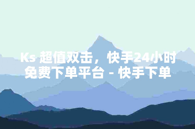 Ks 超值双击，快手24小时免费下单平台 - 快手下单自助平台 - 自助下单专区2024官方紧急澄清！