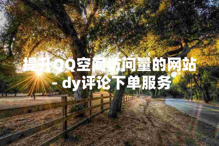 提升QQ空间访问量的网站 - dy评论下单服务