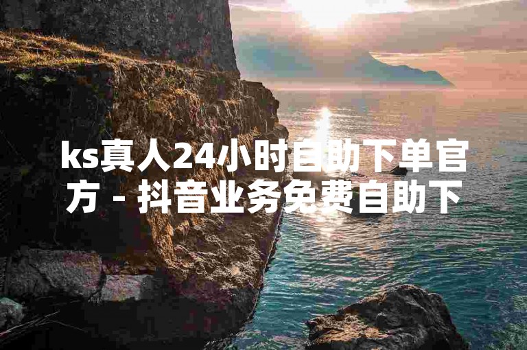 ks真人24小时自助下单官方 - 抖音业务免费自助下单平台浙江，提供便捷的在线服务。