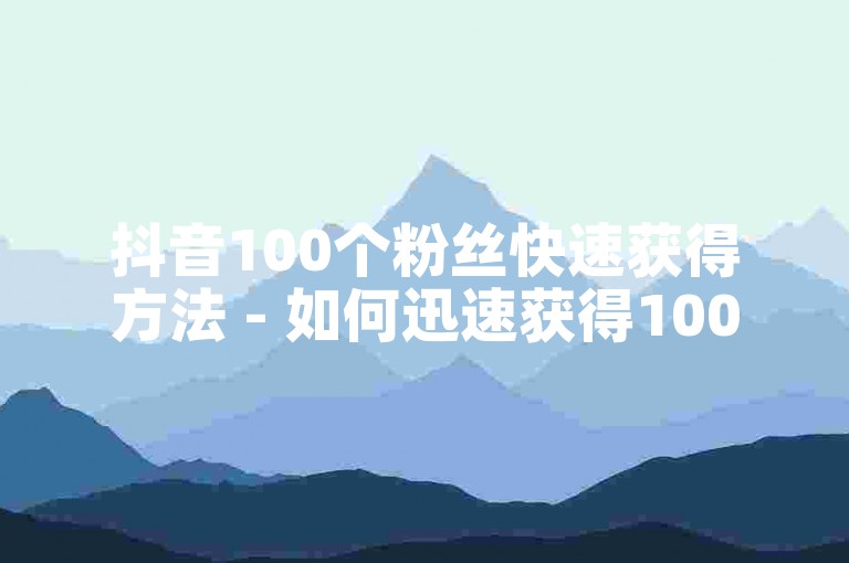 抖音100个粉丝快速获得方法 - 如何迅速获得100个抖音粉丝的有效方法！