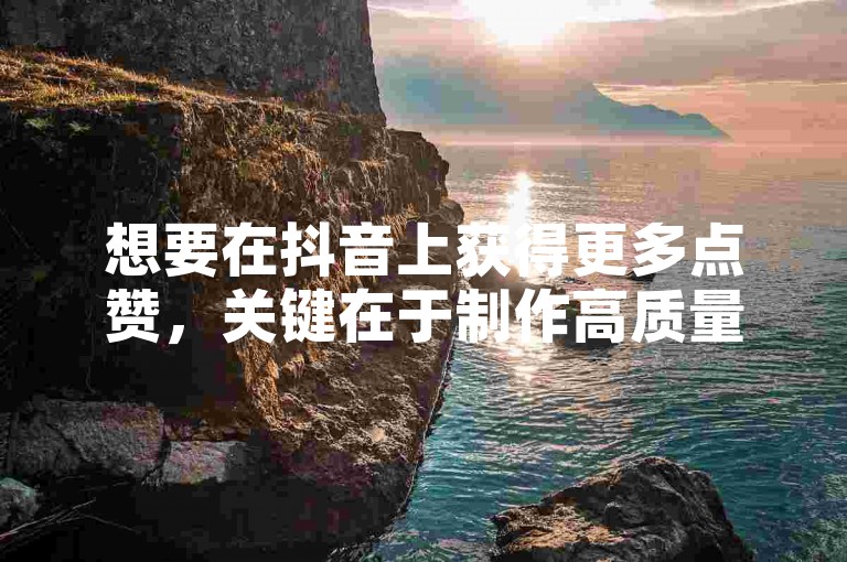 想要在抖音上获得更多点赞，关键在于制作高质量且具有吸引力的内容，同时积极与观众互动。